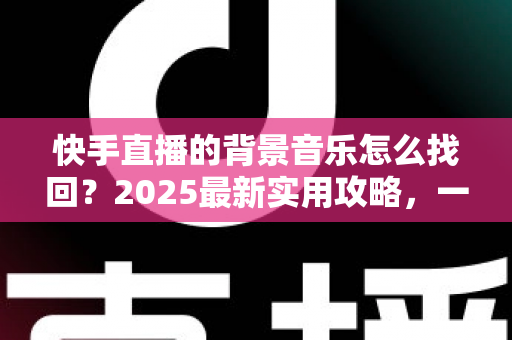 快手直播的背景音乐怎么找回?2025最新实用攻略,一键帮你找回心仪的直播BGM 快手直播的背景音乐怎么找回?2025最新实用攻略,一键帮你找回心仪的直播BGM