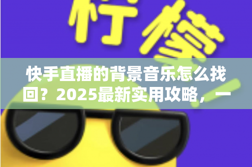 快手直播的背景音乐怎么找回?2025最新实用攻略,一键帮你找回心仪的直播BGM 快手直播的背景音乐怎么找回?2025最新实用攻略,一键帮你找回心仪的直播BGM