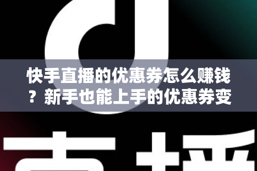 快手直播的优惠券怎么赚钱？新手也能上手的优惠券变现全攻略与实战技巧
