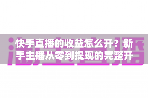 快手直播的收益怎么开?新手主播从零到提现的完整开通指南与赚钱攻略 快手直播的收益怎么开?新手主播从零到提现的完整开通指南与赚钱攻略