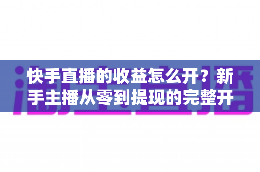 快手直播的收益怎么开?新手主播从零到提现的完整开通指南与赚钱攻略 快手直播的收益怎么开?新手主播从零到提现的完整开通指南与赚钱攻略
