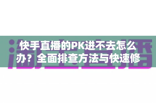 快手直播的PK进不去怎么办?全面排查方法与快速修复指南大公开 快手直播的PK进不去怎么办?全面排查方法与快速修复指南大公开