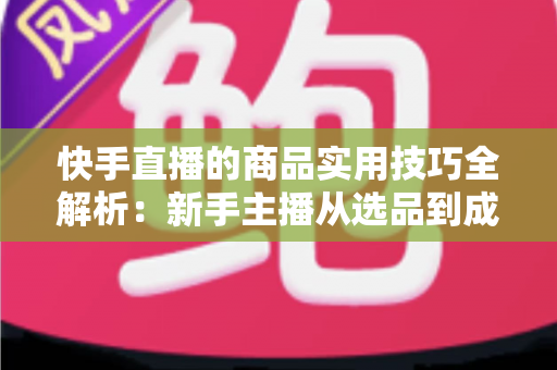 快手直播的商品实用技巧全解析:新手主播从选品到成交的带货实战指南 快手直播的商品实用技巧全解析:新手主播从选品到成交的带货实战指南