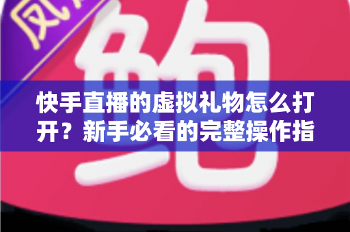 快手直播的虚拟礼物怎么打开？新手必看的完整操作指南与收益提现攻略