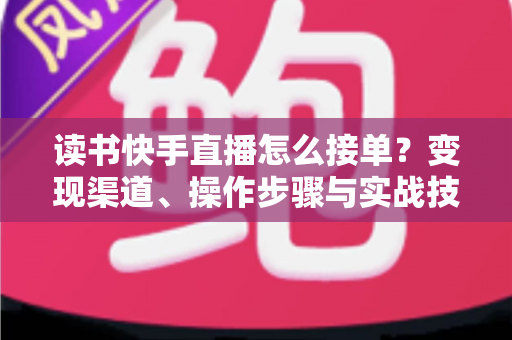 读书快手直播怎么接单？变现渠道、操作步骤与实战技巧一文讲透