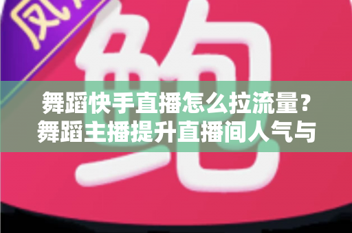 舞蹈快手直播怎么拉流量?舞蹈主播提升直播间人气与流量的全攻略 舞蹈快手直播怎么拉流量?舞蹈主播提升直播间人气与流量的全攻略