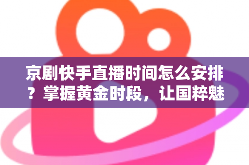 京剧快手直播时间怎么安排？掌握黄金时段，让国粹魅力圈粉无数