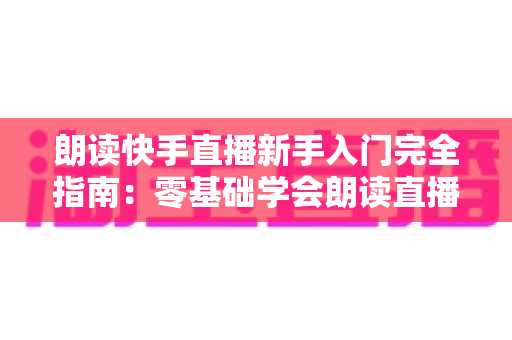 朗读快手直播新手入门完全指南:零基础学会朗读直播的设备、技巧与避坑方法 朗读快手直播新手入门完全指南:零基础学会朗读直播的设备、技巧与避坑方法