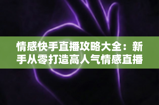 情感快手直播攻略大全:新手从零打造高人气情感直播间,涨粉变现全流程实战指南 情感快手直播攻略大全:新手从零打造高人气情感直播间,涨粉变现全流程实战指南