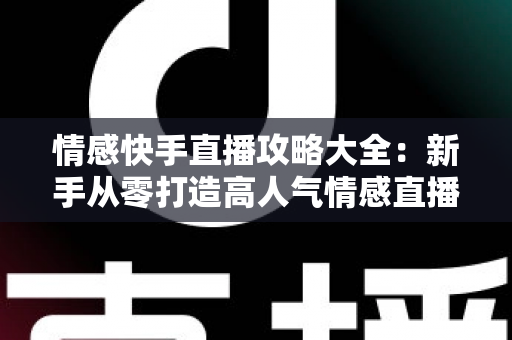 情感快手直播攻略大全:新手从零打造高人气情感直播间,涨粉变现全流程实战指南 情感快手直播攻略大全:新手从零打造高人气情感直播间,涨粉变现全流程实战指南