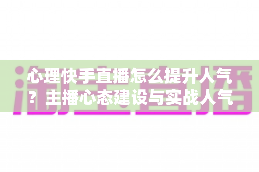 心理快手直播怎么提升人气?主播心态建设与实战人气增长全攻略 心理快手直播怎么提升人气?主播心态建设与实战人气增长全攻略