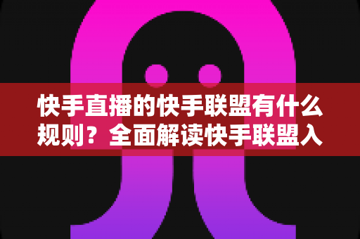 快手直播的快手联盟有什么规则?全面解读快手联盟入驻条件、直播规范与变现规则指南 快手直播的快手联盟有什么规则?全面解读快手联盟入驻条件、直播规范与变现规则指南