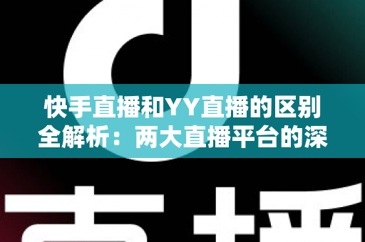 快手直播和YY直播的区别全解析：两大直播平台的深度对比指南