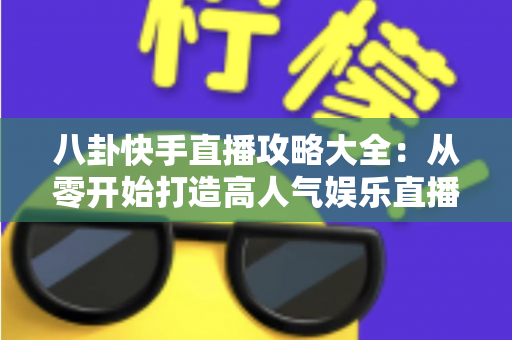 八卦快手直播攻略大全:从零开始打造高人气娱乐直播间的实战指南 八卦快手直播攻略大全:从零开始打造高人气娱乐直播间的实战指南
