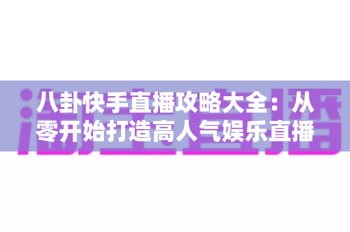 八卦快手直播攻略大全:从零开始打造高人气娱乐直播间的实战指南 八卦快手直播攻略大全:从零开始打造高人气娱乐直播间的实战指南