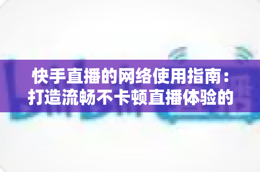 快手直播的网络使用指南:打造流畅不卡顿直播体验的完整攻略 快手直播的网络使用指南:打造流畅不卡顿直播体验的完整攻略