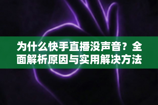 为什么快手直播没声音？全面解析原因与实用解决方法指南