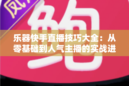 乐器快手直播技巧大全：从零基础到人气主播的实战进阶指南
