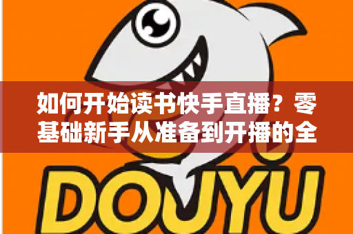 如何开始读书快手直播?零基础新手从准备到开播的全方位实战指南 如何开始读书快手直播?零基础新手从准备到开播的全方位实战指南