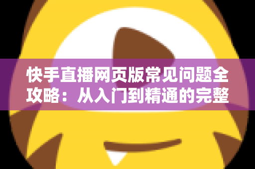 快手直播网页版常见问题全攻略：从入门到精通的完整指南
