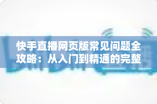 快手直播网页版常见问题全攻略：从入门到精通的完整指南