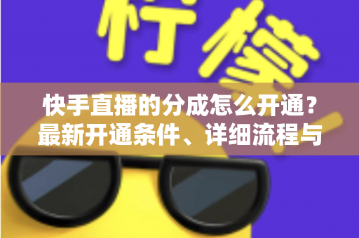 快手直播的分成怎么开通?最新开通条件、详细流程与收益提升全攻略 快手直播的分成怎么开通?最新开通条件、详细流程与收益提升全攻略