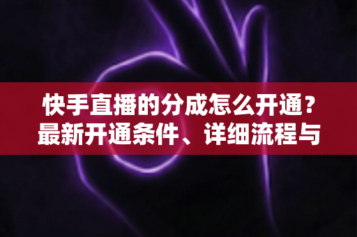 快手直播的分成怎么开通?最新开通条件、详细流程与收益提升全攻略 快手直播的分成怎么开通?最新开通条件、详细流程与收益提升全攻略