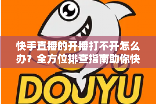 快手直播的开播打不开怎么办?全方位排查指南助你快速恢复直播 快手直播的开播打不开怎么办?全方位排查指南助你快速恢复直播