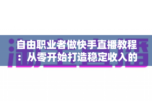 自由职业者做快手直播教程:从零开始打造稳定收入的完整指南 自由职业者做快手直播教程:从零开始打造稳定收入的完整指南