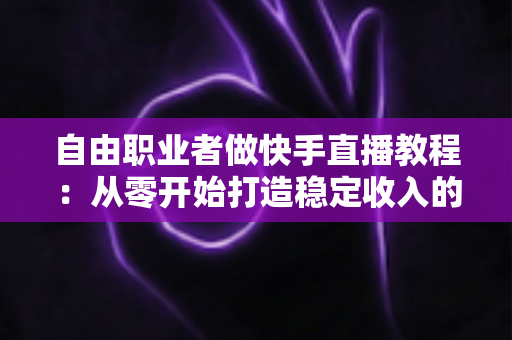 自由职业者做快手直播教程:从零开始打造稳定收入的完整指南 自由职业者做快手直播教程:从零开始打造稳定收入的完整指南