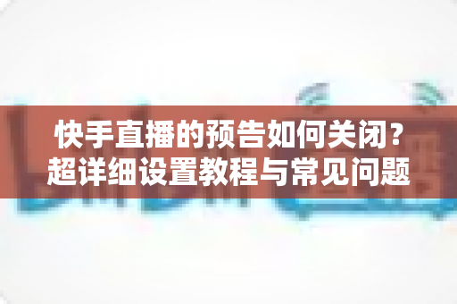 快手直播的预告如何关闭?超详细设置教程与常见问题全解析 快手直播的预告如何关闭?超详细设置教程与常见问题全解析