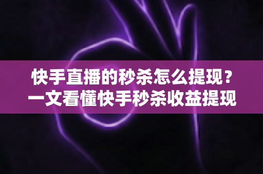快手直播的秒杀怎么提现？一文看懂快手秒杀收益提现全流程与常见问题