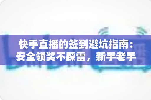 快手直播的签到避坑指南:安全领奖不踩雷,新手老手都该看的一篇 快手直播的签到避坑指南:安全领奖不踩雷,新手老手都该看的一篇