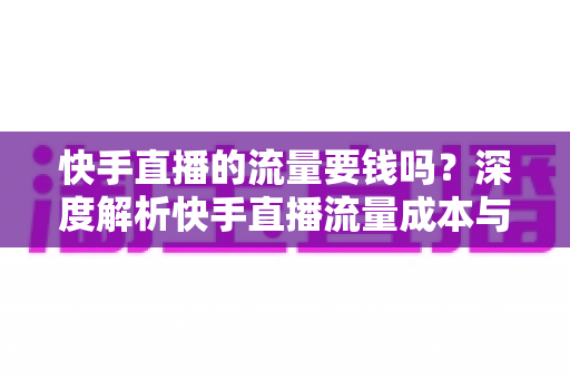 快手直播的流量要钱吗?深度解析快手直播流量成本与免费引流实用技巧 快手直播的流量要钱吗?深度解析快手直播流量成本与免费引流实用技巧