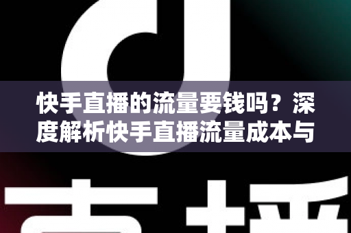 快手直播的流量要钱吗?深度解析快手直播流量成本与免费引流实用技巧 快手直播的流量要钱吗?深度解析快手直播流量成本与免费引流实用技巧