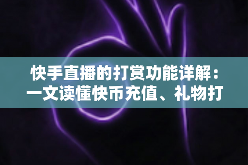 快手直播的打赏功能详解：一文读懂快币充值、礼物打赏与主播收益全流程