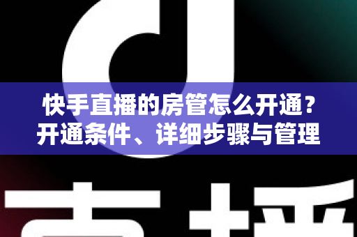 快手直播的房管怎么开通?开通条件、详细步骤与管理技巧全解析 快手直播的房管怎么开通?开通条件、详细步骤与管理技巧全解析