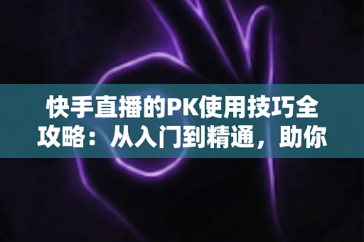 快手直播的PK使用技巧全攻略:从入门到精通,助你直播间人气翻倍 快手直播的PK使用技巧全攻略:从入门到精通,助你直播间人气翻倍