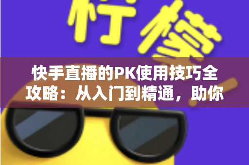 快手直播的PK使用技巧全攻略:从入门到精通,助你直播间人气翻倍 快手直播的PK使用技巧全攻略:从入门到精通,助你直播间人气翻倍