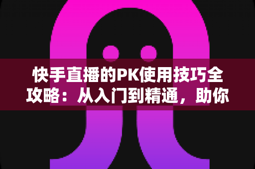 快手直播的PK使用技巧全攻略:从入门到精通,助你直播间人气翻倍 快手直播的PK使用技巧全攻略:从入门到精通,助你直播间人气翻倍