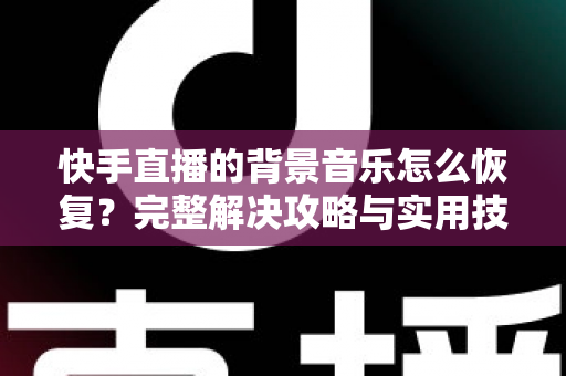 快手直播的背景音乐怎么恢复？完整解决攻略与实用技巧