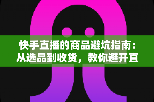 快手直播的商品避坑指南：从选品到收货，教你避开直播间里的每一个消费陷阱