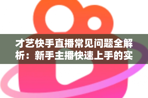 才艺快手直播常见问题全解析:新手主播快速上手的实用指南 才艺快手直播常见问题全解析:新手主播快速上手的实用指南