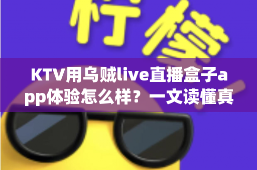 KTV用乌贼live直播盒子app体验怎么样?一文读懂真实使用感受与避坑指南 KTV用乌贼live直播盒子app体验怎么样?一文读懂真实使用感受与避坑指南