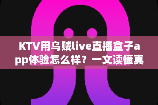 KTV用乌贼live直播盒子app体验怎么样?一文读懂真实使用感受与避坑指南 KTV用乌贼live直播盒子app体验怎么样?一文读懂真实使用感受与避坑指南