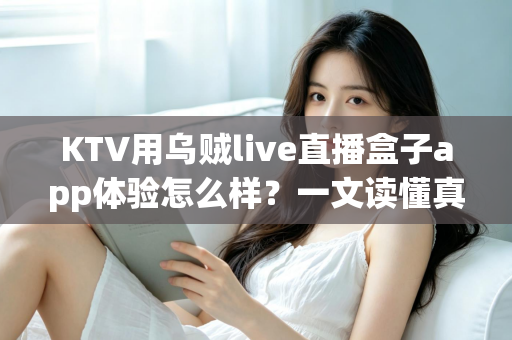 KTV用乌贼live直播盒子app体验怎么样？一文读懂真实使用感受与避坑指南