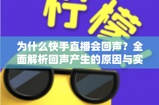 为什么快手直播会回声?全面解析回声产生的原因与实用解决方法 为什么快手直播会回声?全面解析回声产生的原因与实用解决方法