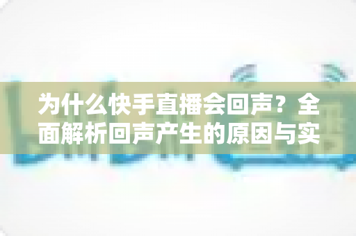 为什么快手直播会回声?全面解析回声产生的原因与实用解决方法 为什么快手直播会回声?全面解析回声产生的原因与实用解决方法