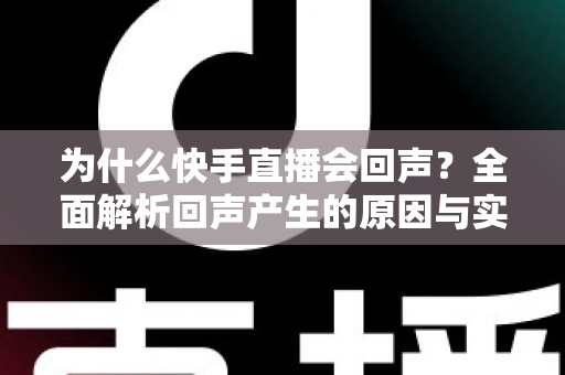 为什么快手直播会回声?全面解析回声产生的原因与实用解决方法 为什么快手直播会回声?全面解析回声产生的原因与实用解决方法