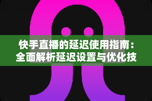 快手直播的延迟使用指南:全面解析延迟设置与优化技巧,助你打造流畅稳定的直播体验 快手直播的延迟使用指南:全面解析延迟设置与优化技巧,助你打造流畅稳定的直播体验